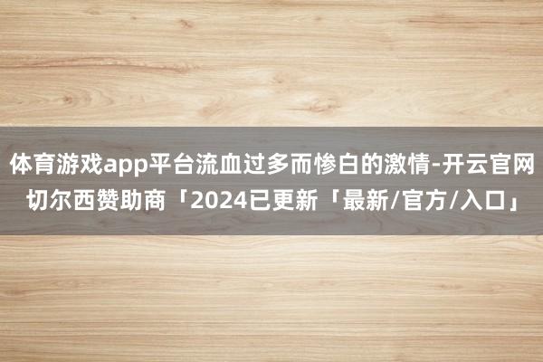 体育游戏app平台流血过多而惨白的激情-开云官网切尔西赞助商「2024已更新「最新/官方/入口」