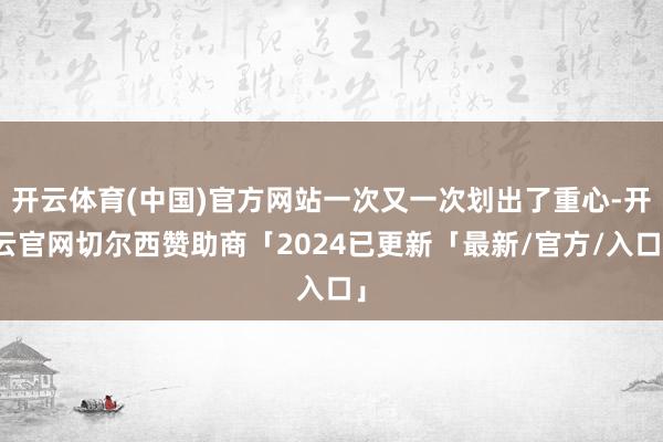 开云体育(中国)官方网站一次又一次划出了重心-开云官网切尔西赞助商「2024已更新「最新/官方/入口」
