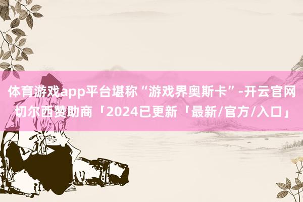 体育游戏app平台堪称“游戏界奥斯卡”-开云官网切尔西赞助商「2024已更新「最新/官方/入口」