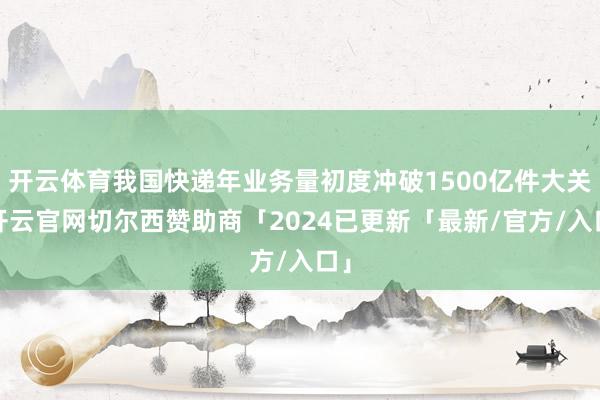 开云体育我国快递年业务量初度冲破1500亿件大关-开云官网切尔西赞助商「2024已更新「最新/官方/入口」
