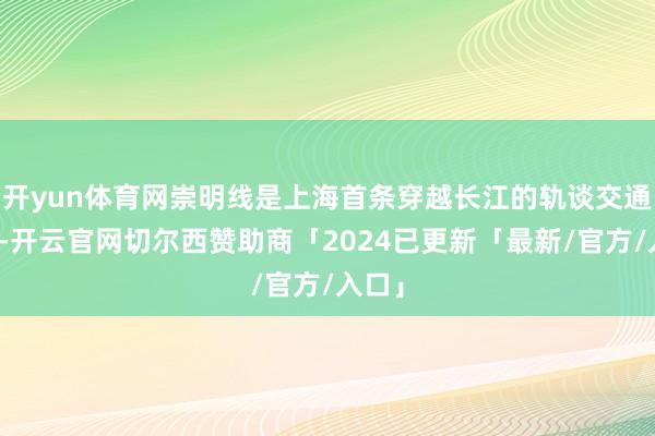 开yun体育网崇明线是上海首条穿越长江的轨谈交通涌现-开云官网切尔西赞助商「2024已更新「最新/官方/入口」