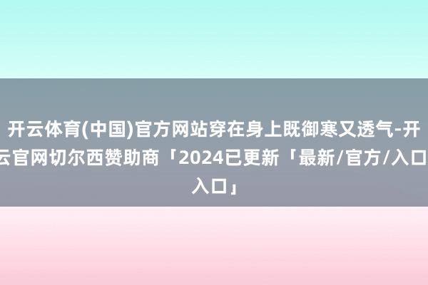 开云体育(中国)官方网站穿在身上既御寒又透气-开云官网切尔西赞助商「2024已更新「最新/官方/入口」