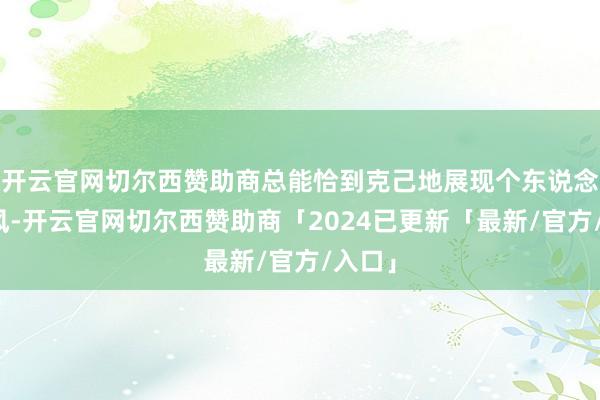 开云官网切尔西赞助商总能恰到克己地展现个东说念主作风-开云官网切尔西赞助商「2024已更新「最新/官方/入口」