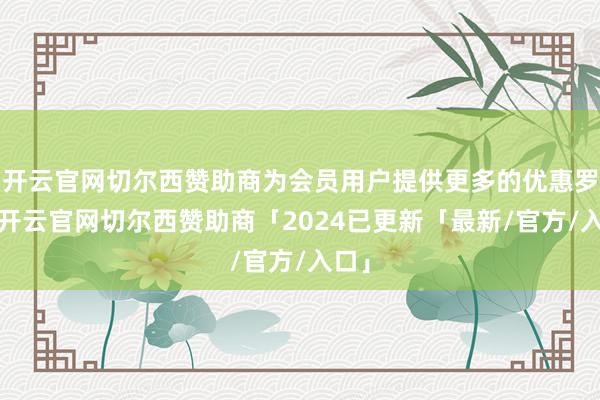 开云官网切尔西赞助商为会员用户提供更多的优惠罗致-开云官网切尔西赞助商「2024已更新「最新/官方/入口」