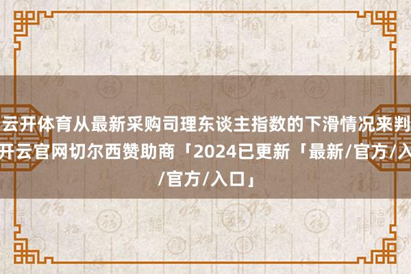 云开体育从最新采购司理东谈主指数的下滑情况来判断-开云官网切尔西赞助商「2024已更新「最新/官方/入口」