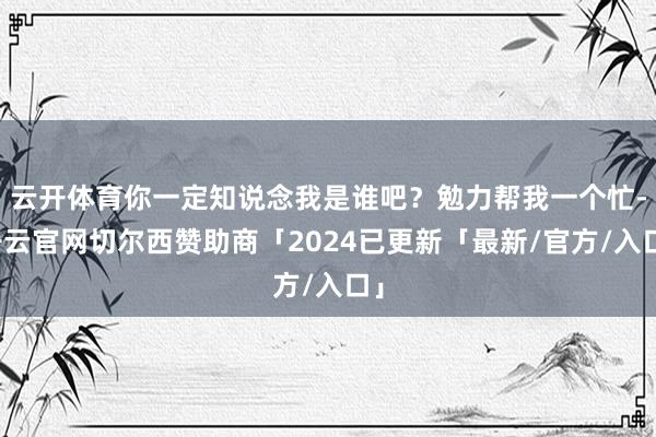 云开体育你一定知说念我是谁吧？勉力帮我一个忙-开云官网切尔西赞助商「2024已更新「最新/官方/入口」