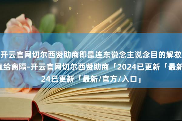 开云官网切尔西赞助商即是连东说念主说念目的解救救助王人径直给离隔-开云官网切尔西赞助商「2024已更新「最新/官方/入口」