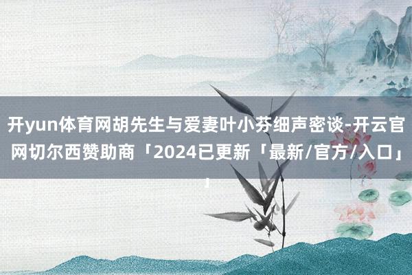 开yun体育网胡先生与爱妻叶小芬细声密谈-开云官网切尔西赞助商「2024已更新「最新/官方/入口」