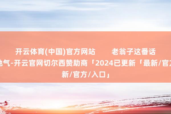 开云体育(中国)官方网站        老翁子这番话果真接地气-开云官网切尔西赞助商「2024已更新「最新/官方/入口」
