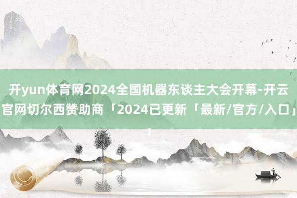 开yun体育网2024全国机器东谈主大会开幕-开云官网切尔西赞助商「2024已更新「最新/官方/入口」