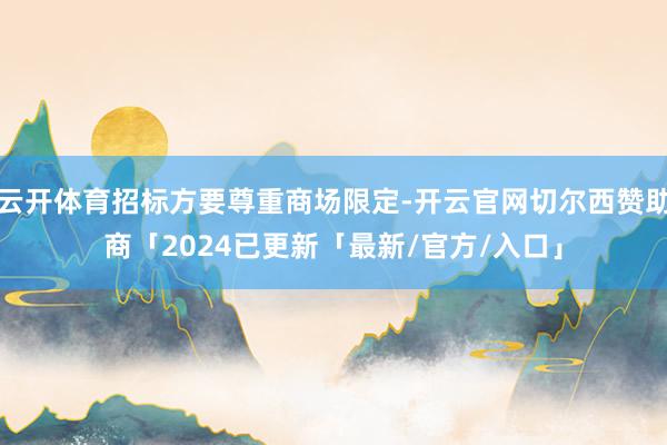 云开体育招标方要尊重商场限定-开云官网切尔西赞助商「2024已更新「最新/官方/入口」