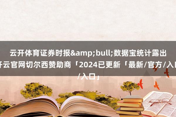 云开体育证券时报&bull;数据宝统计露出-开云官网切尔西赞助商「2024已更新「最新/官方/入口」