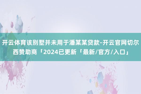 开云体育该别墅并未用于潘某某贷款-开云官网切尔西赞助商「2024已更新「最新/官方/入口」