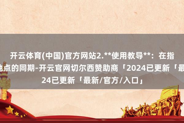 开云体育(中国)官方网站2.**使用教导**：在指引狗狗至指定地点的同期-开云官网切尔西赞助商「2024已更新「最新/官方/入口」
