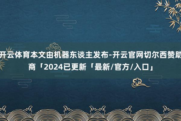 开云体育本文由机器东谈主发布-开云官网切尔西赞助商「2024已更新「最新/官方/入口」