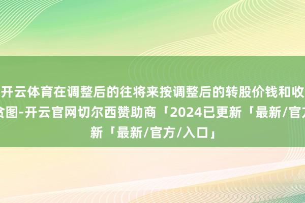 开云体育在调整后的往将来按调整后的转股价钱和收盘价钱贪图-开云官网切尔西赞助商「2024已更新「最新/官方/入口」