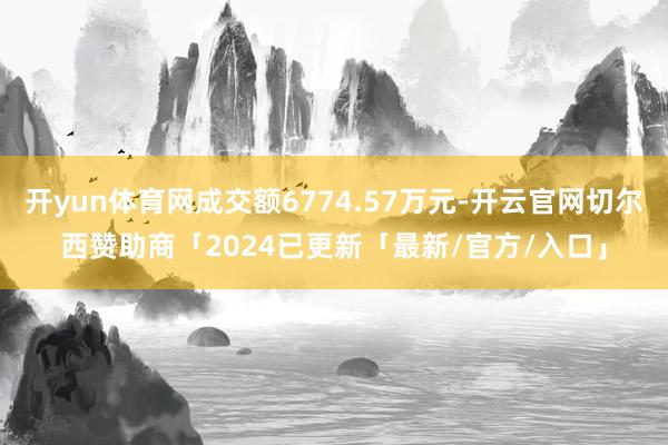 开yun体育网成交额6774.57万元-开云官网切尔西赞助商「2024已更新「最新/官方/入口」