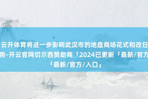 云开体育将进一步影响武汉市的地盘商场花式和改日发展趋势-开云官网切尔西赞助商「2024已更新「最新/官方/入口」