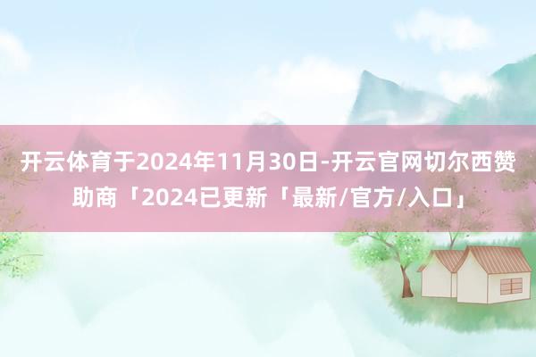 开云体育于2024年11月30日-开云官网切尔西赞助商「2024已更新「最新/官方/入口」