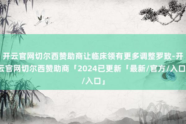 开云官网切尔西赞助商让临床领有更多调整罗致-开云官网切尔西赞助商「2024已更新「最新/官方/入口」