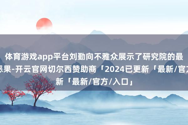 体育游戏app平台刘勤向不雅众展示了研究院的最新研究恶果-开云官网切尔西赞助商「2024已更新「最新/官方/入口」