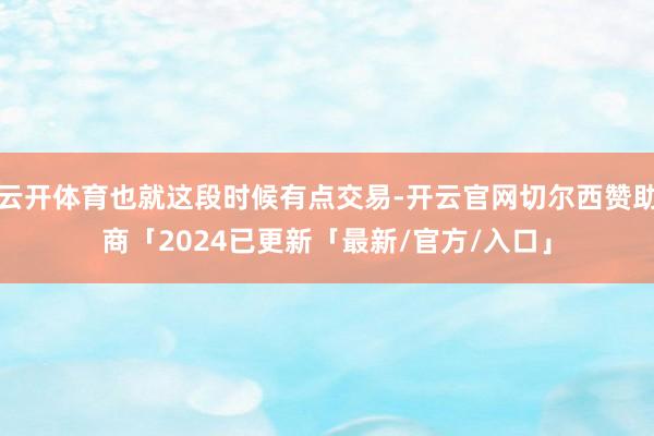 云开体育也就这段时候有点交易-开云官网切尔西赞助商「2024已更新「最新/官方/入口」