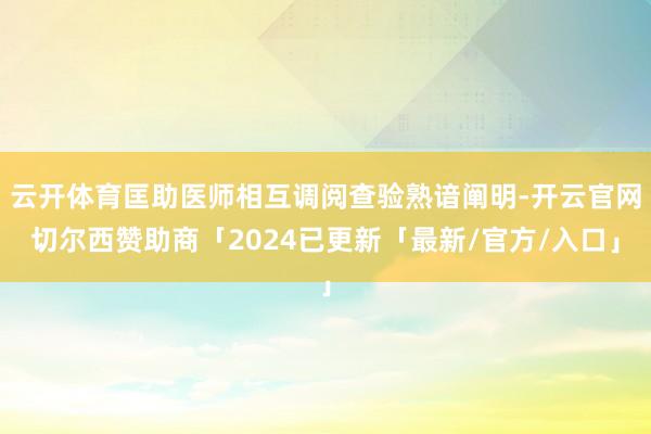 云开体育匡助医师相互调阅查验熟谙阐明-开云官网切尔西赞助商「2024已更新「最新/官方/入口」