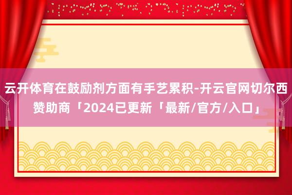 云开体育在鼓励剂方面有手艺累积-开云官网切尔西赞助商「2024已更新「最新/官方/入口」