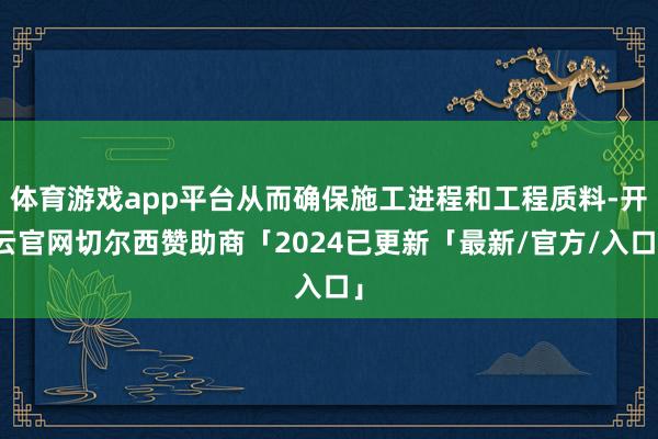 体育游戏app平台从而确保施工进程和工程质料-开云官网切尔西赞助商「2024已更新「最新/官方/入口」