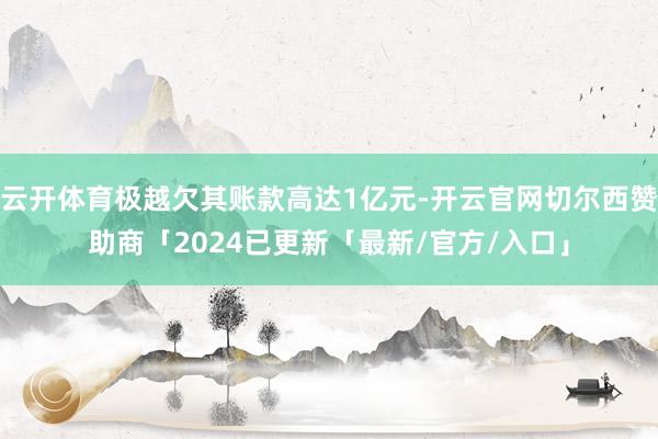 云开体育极越欠其账款高达1亿元-开云官网切尔西赞助商「2024已更新「最新/官方/入口」