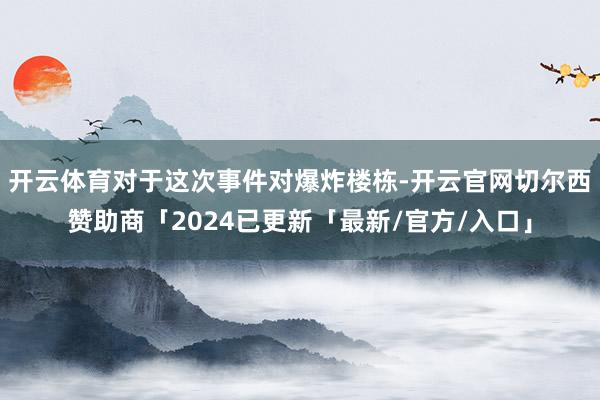 开云体育对于这次事件对爆炸楼栋-开云官网切尔西赞助商「2024已更新「最新/官方/入口」