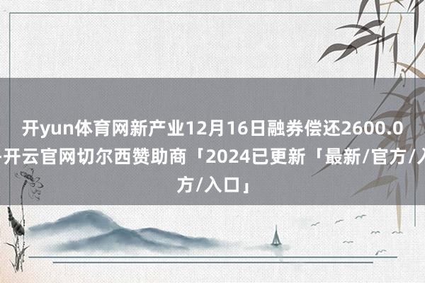 开yun体育网新产业12月16日融券偿还2600.00股-开云官网切尔西赞助商「2024已更新「最新/官方/入口」