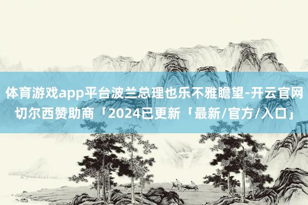 体育游戏app平台波兰总理也乐不雅瞻望-开云官网切尔西赞助商「2024已更新「最新/官方/入口」
