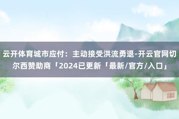 云开体育城市应付：主动接受洪流勇退-开云官网切尔西赞助商「2024已更新「最新/官方/入口」
