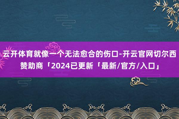 云开体育就像一个无法愈合的伤口-开云官网切尔西赞助商「2024已更新「最新/官方/入口」