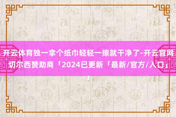 开云体育独一拿个纸巾轻轻一擦就干净了-开云官网切尔西赞助商「2024已更新「最新/官方/入口」