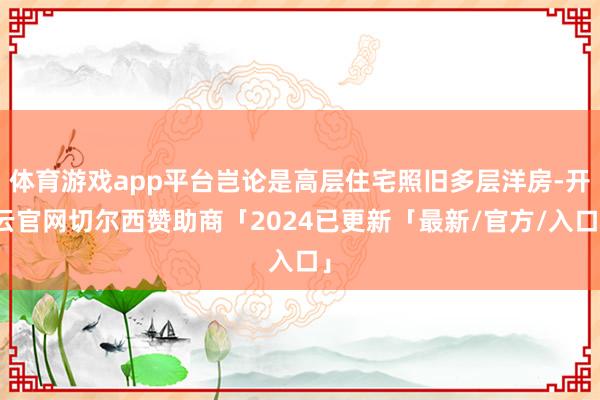 体育游戏app平台岂论是高层住宅照旧多层洋房-开云官网切尔西赞助商「2024已更新「最新/官方/入口」