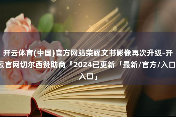 开云体育(中国)官方网站荣耀文书影像再次升级-开云官网切尔西赞助商「2024已更新「最新/官方/入口」