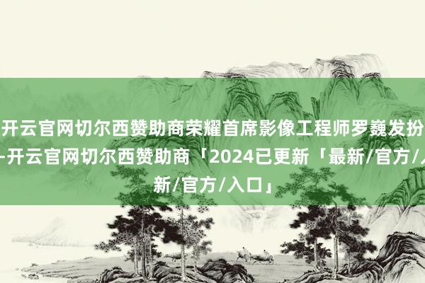 开云官网切尔西赞助商荣耀首席影像工程师罗巍发扮演讲-开云官网切尔西赞助商「2024已更新「最新/官方/入口」