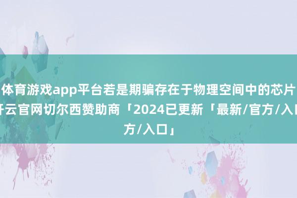 体育游戏app平台若是期骗存在于物理空间中的芯片-开云官网切尔西赞助商「2024已更新「最新/官方/入口」