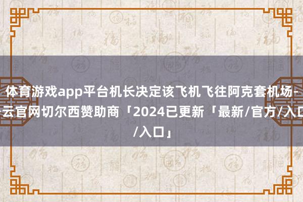 体育游戏app平台机长决定该飞机飞往阿克套机场-开云官网切尔西赞助商「2024已更新「最新/官方/入口」