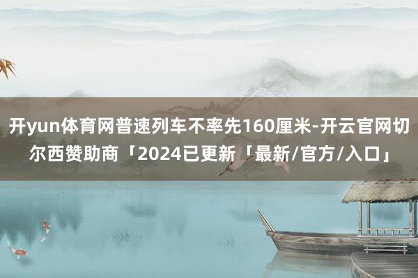 开yun体育网普速列车不率先160厘米-开云官网切尔西赞助商「2024已更新「最新/官方/入口」