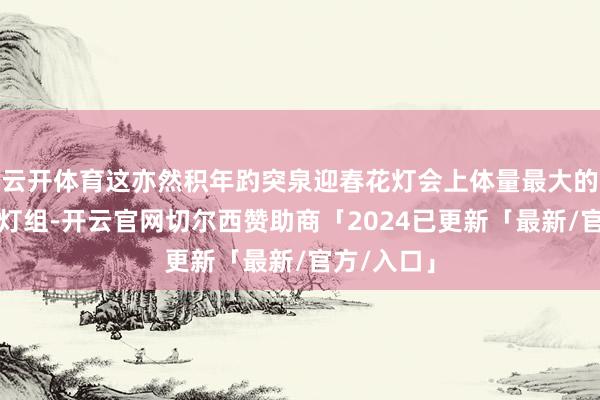 云开体育这亦然积年趵突泉迎春花灯会上体量最大的单体造型灯组-开云官网切尔西赞助商「2024已更新「最新/官方/入口」