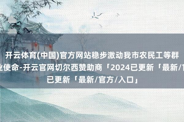 开云体育(中国)官方网站稳步激动我市农民工等群体返乡创业使命-开云官网切尔西赞助商「2024已更新「最新/官方/入口」