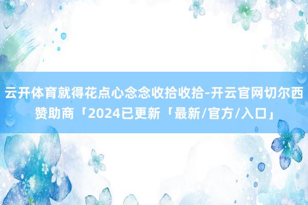 云开体育就得花点心念念收拾收拾-开云官网切尔西赞助商「2024已更新「最新/官方/入口」