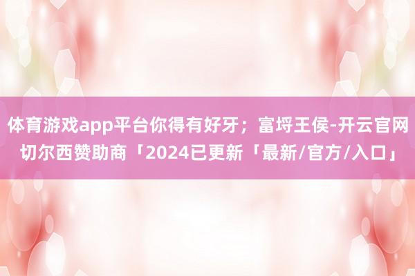 体育游戏app平台你得有好牙；富埒王侯-开云官网切尔西赞助商「2024已更新「最新/官方/入口」