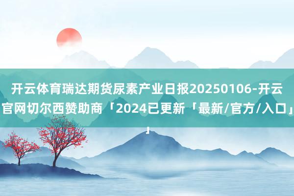 开云体育瑞达期货尿素产业日报20250106-开云官网切尔西赞助商「2024已更新「最新/官方/入口」
