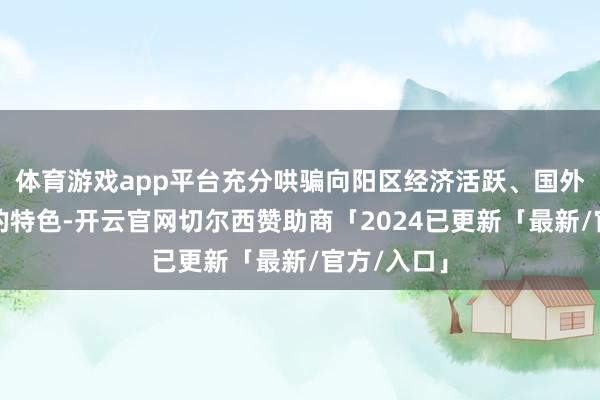 体育游戏app平台充分哄骗向阳区经济活跃、国外化程度高的特色-开云官网切尔西赞助商「2024已更新「最新/官方/入口」