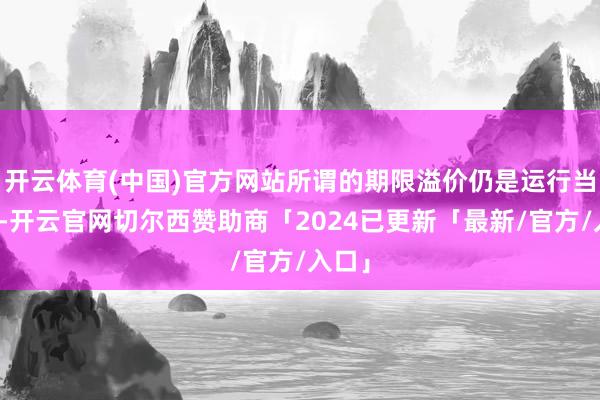 开云体育(中国)官方网站所谓的期限溢价仍是运行当年化-开云官网切尔西赞助商「2024已更新「最新/官方/入口」