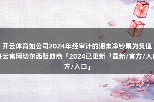 开云体育如公司2024年经审计的期末净钞票为负值-开云官网切尔西赞助商「2024已更新「最新/官方/入口」